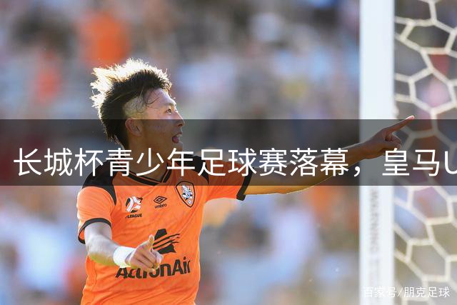 长城杯青少年足球赛落幕，皇马U16夺冠京军获佳绩